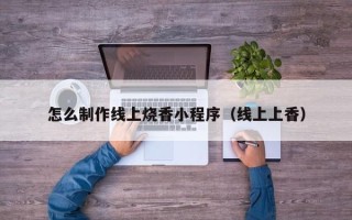 鄂尔多斯怎么制作线上烧香小程序（线上上香）