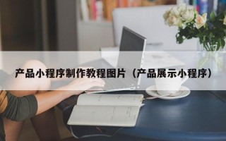 鄂尔多斯产品小程序制作教程图片（产品展示小程序）