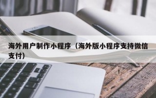 鄂尔多斯海外用户制作小程序（海外版小程序支持微信支付）