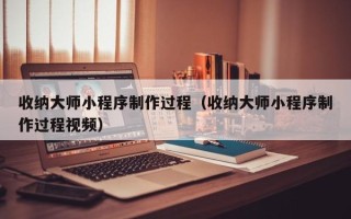 鄂尔多斯收纳大师小程序制作过程（收纳大师小程序制作过程视频）