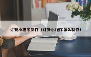 鄂尔多斯订餐小程序制作（订餐小程序怎么制作）
