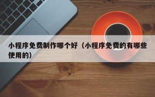 鄂尔多斯小程序免费制作哪个好（小程序免费的有哪些使用的）