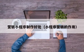 鄂尔多斯营销小程序制作好处（小程序营销的作用）