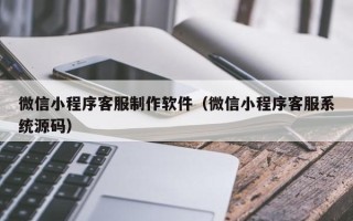 鄂尔多斯微信小程序客服制作软件（微信小程序客服系统源码）