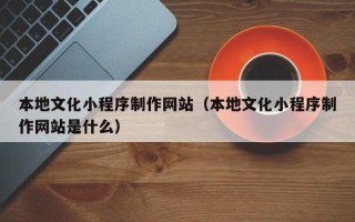 鄂尔多斯本地文化小程序制作网站（本地文化小程序制作网站是什么）