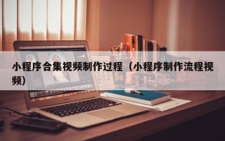 鄂尔多斯小程序合集视频制作过程（小程序制作流程视频）