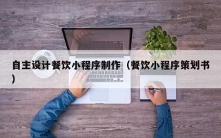 鄂尔多斯自主设计餐饮小程序制作（餐饮小程序策划书）