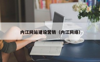 鄂尔多斯内江网站建设营销（内江网络）