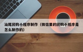鄂尔多斯汕尾团购小程序制作（微信里的团购小程序是怎么制作的）