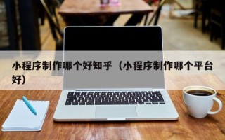 鄂尔多斯小程序制作哪个好知乎（小程序制作哪个平台好）