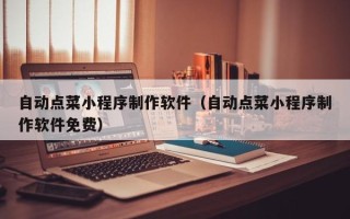 鄂尔多斯自动点菜小程序制作软件（自动点菜小程序制作软件免费）
