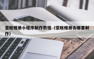 鄂尔多斯蛋糕相册小程序制作教程（蛋糕相册去哪里制作）